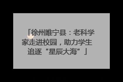 徐州睢宁县：老科学家走进校园，助力学生追逐“星辰大海”