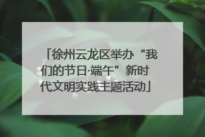 徐州云龙区举办“我们的节日·端午”新时代文明实践主题活动