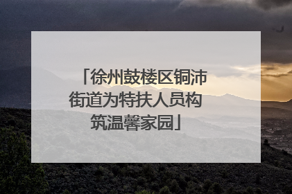 徐州鼓楼区铜沛街道为特扶人员构筑温馨家园