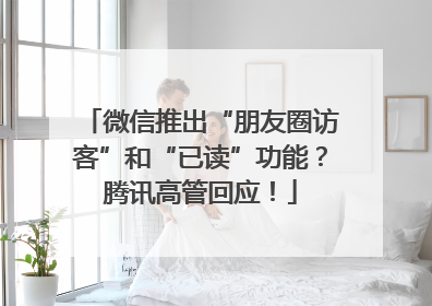 微信推出“朋友圈访客”和“已读”功能？腾讯高管回应！