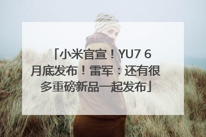 小米官宣！YU7 6月底发布！雷军：还有很多重磅新品一起发布