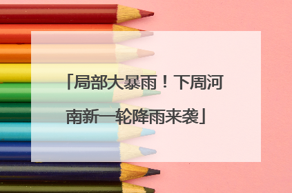 局部大暴雨！下周河南新一轮降雨来袭