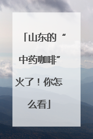 山东的“中药咖啡”火了！你怎么看