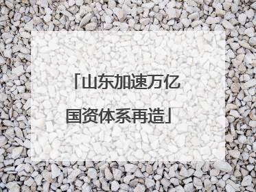 山东加速万亿国资体系再造
