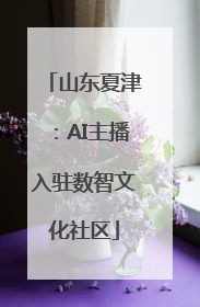 山东夏津：AI主播入驻数智文化社区