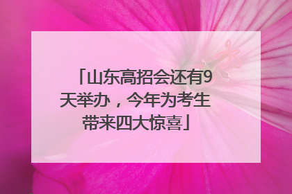 山东高招会还有9天举办，今年为考生带来四大惊喜