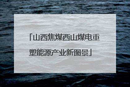 山西焦煤西山煤电重塑能源产业新图景