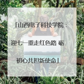 山西电子科技学院：迎七一重走红色路 砺初心共担新使命