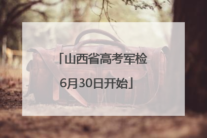 山西省高考军检6月30日开始