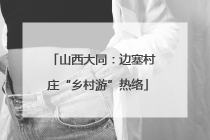 山西大同：边塞村庄“乡村游”热络