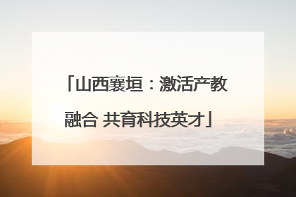 山西襄垣：激活产教融合 共育科技英才