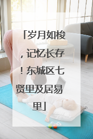 岁月如梭，记忆长存！东城区七贤里及居易里