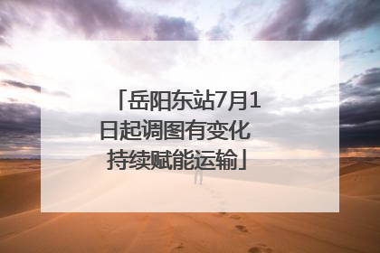 岳阳东站7月1日起调图有变化 持续赋能运输