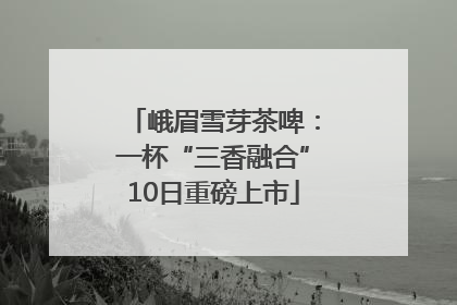 峨眉雪芽茶啤：一杯“三香融合”10日重磅上市