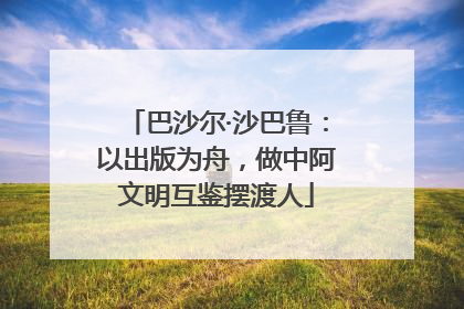 巴沙尔·沙巴鲁：以出版为舟，做中阿文明互鉴摆渡人