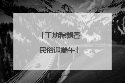 工地粽飘香 民俗迎端午