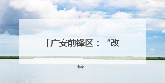 广安前锋区：“改”出宜居环境 “造”就幸福生活