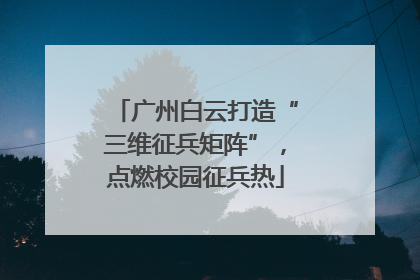 广州白云打造“三维征兵矩阵”，点燃校园征兵热