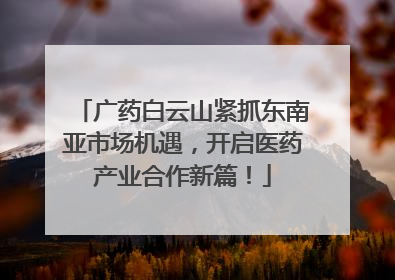 广药白云山紧抓东南亚市场机遇，开启医药产业合作新篇！