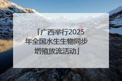 广西举行2025年全国水生生物同步增殖放流活动