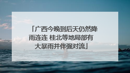 广西今晚到后天仍然降雨连连 桂北等地局部有大暴雨并伴强对流