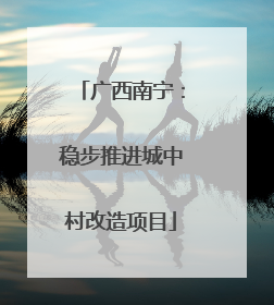 广西南宁：稳步推进城中村改造项目