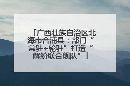 广西壮族自治区北海市合浦县：部门“常驻+轮驻”打造“解纷联合舰队”