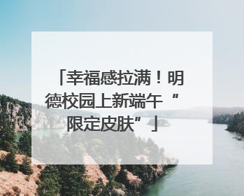 幸福感拉满！明德校园上新端午“限定皮肤”