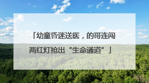 幼童昏迷送医，的哥连闯两红灯抢出“生命通道”