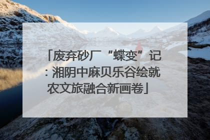 废弃砂厂“蝶变”记：湘阴中麻贝乐谷绘就农文旅融合新画卷