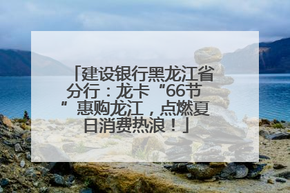 建设银行黑龙江省分行：龙卡“66节”惠购龙江，点燃夏日消费热浪！