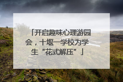 开启趣味心理游园会，十堰一学校为学生“花式解压”
