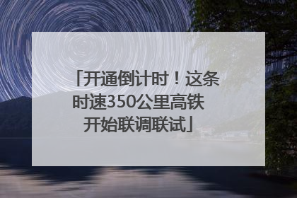 开通倒计时！这条时速350公里高铁开始联调联试