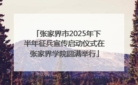 张家界市2025年下半年征兵宣传启动仪式在张家界学院圆满举行