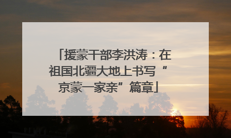 援蒙干部李洪涛：在祖国北疆大地上书写“京蒙一家亲”篇章