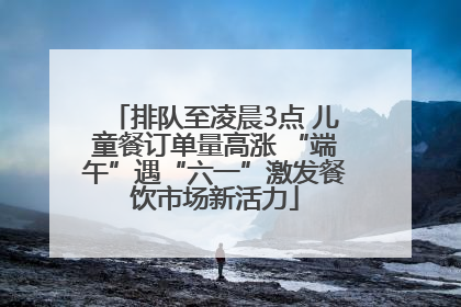排队至凌晨3点 儿童餐订单量高涨 “端午”遇“六一”激发餐饮市场新活力