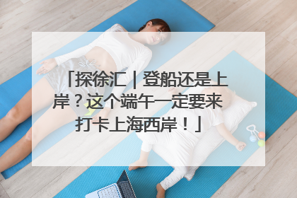 探徐汇｜登船还是上岸？这个端午一定要来打卡上海西岸！