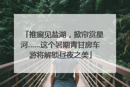 推窗见盐湖，掀帘赏星河……这个暑期青甘房车游将解锁昼夜之美
