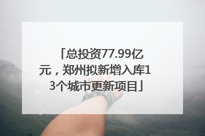 总投资77.99亿元，郑州拟新增入库13个城市更新项目
