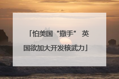 怕美国“撒手” 英国欲加大开发核武力