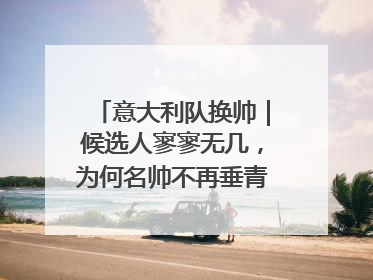 意大利队换帅｜候选人寥寥无几，为何名帅不再垂青“蓝衣军团”？