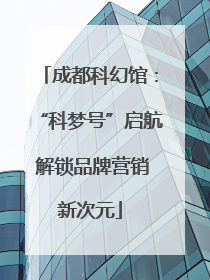 成都科幻馆：“科梦号”启航 解锁品牌营销新次元