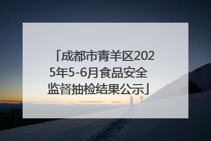 成都市青羊区2025年5-6月食品安全监督抽检结果公示
