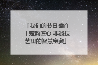 我们的节日·端午丨楚韵匠心 非遗技艺里的智慧宝藏