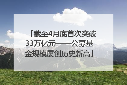 截至4月底首次突破33万亿元——公募基金规模屡创历史新高