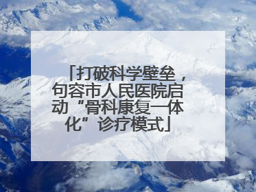 打破科学壁垒，句容市人民医院启动“骨科康复一体化”诊疗模式