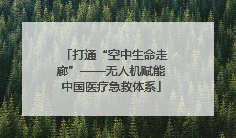 打通“空中生命走廊”——无人机赋能中国医疗急救体系