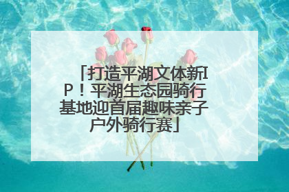 打造平湖文体新IP！平湖生态园骑行基地迎首届趣味亲子户外骑行赛