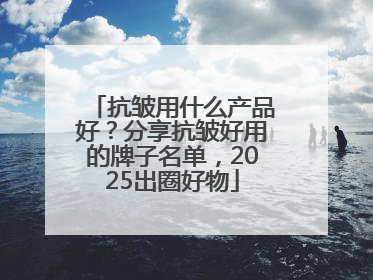 抗皱用什么产品好？分享抗皱好用的牌子名单，2025出圈好物