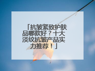 抗皱紧致护肤品哪款好？十大淡纹抗皱产品实力推荐！